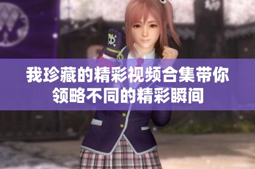 我珍藏的精彩视频合集带你领略不同的精彩瞬间