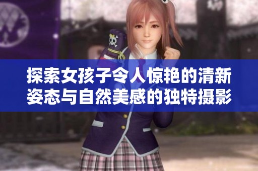 探索女孩子令人惊艳的清新姿态与自然美感的独特摄影作品