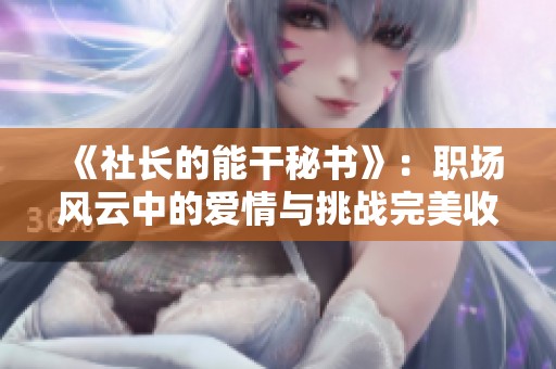 《社长的能干秘书》：职场风云中的爱情与挑战完美收官