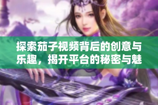 探索茄子视频背后的创意与乐趣，揭开平台的秘密与魅力