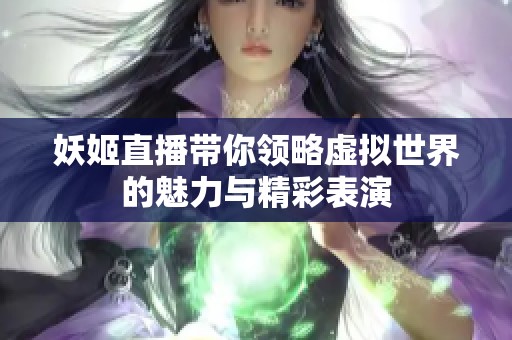 妖姬直播带你领略虚拟世界的魅力与精彩表演