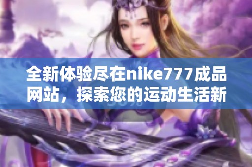 全新体验尽在nike777成品网站，探索您的运动生活新方式