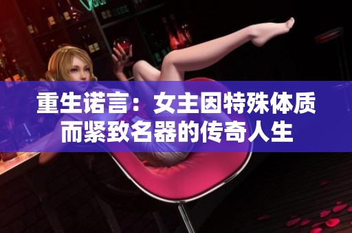 重生诺言：女主因特殊体质而紧致名器的传奇人生