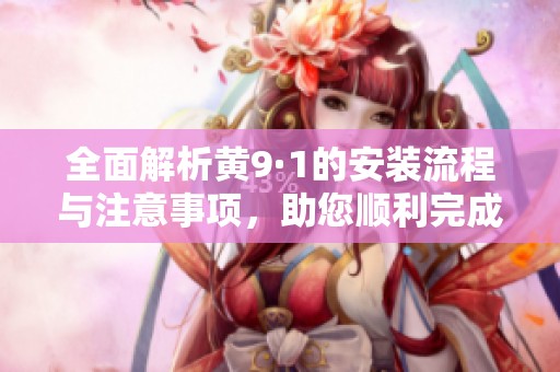 全面解析黄9·1的安装流程与注意事项，助您顺利完成安装
