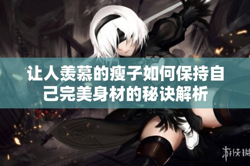 让人羡慕的瘦子如何保持自己完美身材的秘诀解析