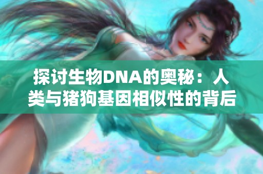 探讨生物DNA的奥秘：人类与猪狗基因相似性的背后玄机