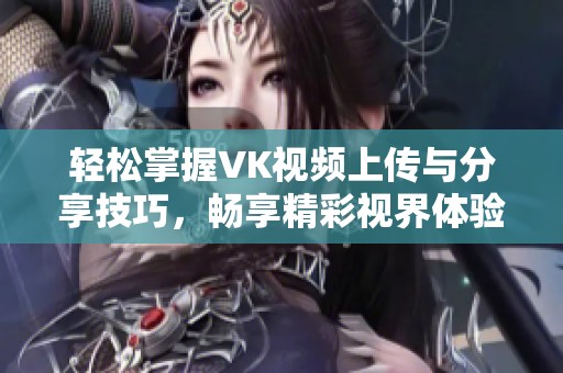 轻松掌握VK视频上传与分享技巧，畅享精彩视界体验