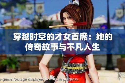 穿越时空的才女首席：她的传奇故事与不凡人生
