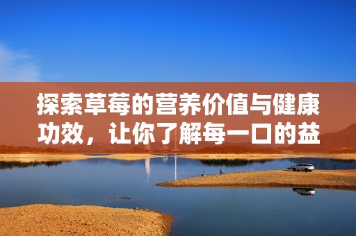 探索草莓的营养价值与健康功效，让你了解每一口的益处