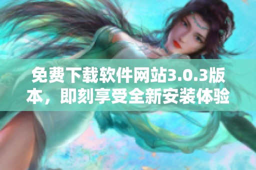 免费下载软件网站3.0.3版本，即刻享受全新安装体验