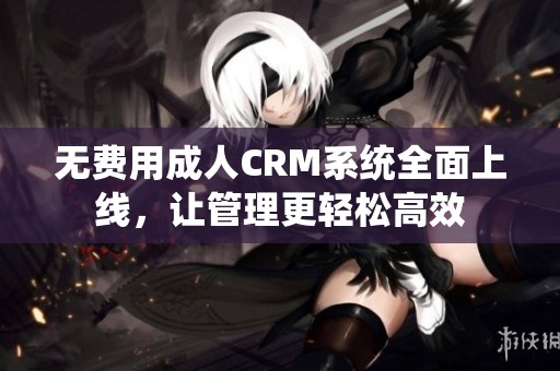 无费用成人CRM系统全面上线，让管理更轻松高效