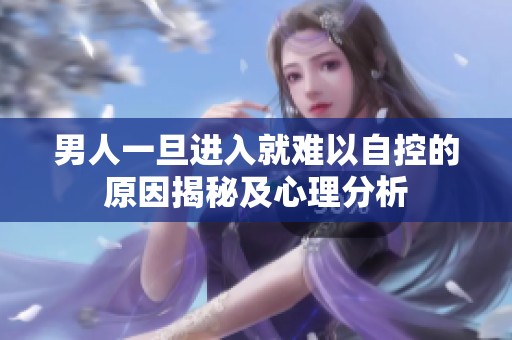 男人一旦进入就难以自控的原因揭秘及心理分析