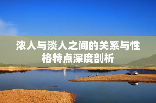 浓人与淡人之间的关系与性格特点深度剖析
