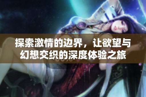 探索激情的边界，让欲望与幻想交织的深度体验之旅