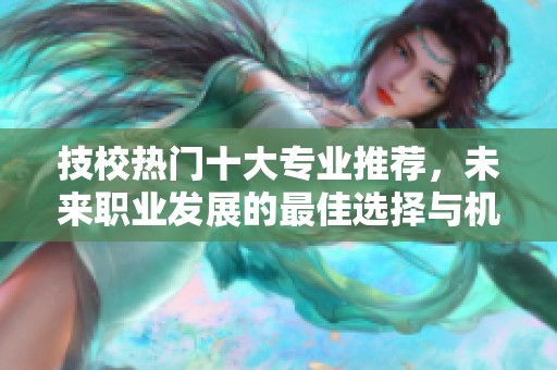 技校热门十大专业推荐，未来职业发展的最佳选择与机会解析