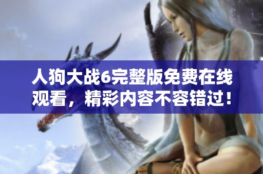 人狗大战6完整版免费在线观看，精彩内容不容错过！