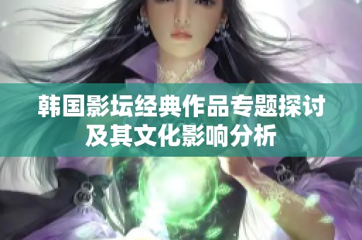 韩国影坛经典作品专题探讨及其文化影响分析