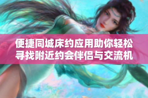 便捷同城床约应用助你轻松寻找附近约会伴侣与交流机会