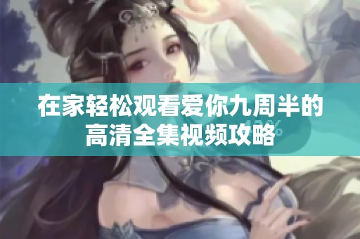 在家轻松观看爱你九周半的高清全集视频攻略