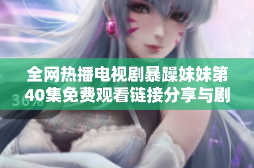 全网热播电视剧暴躁妹妹第40集免费观看链接分享与剧情解析
