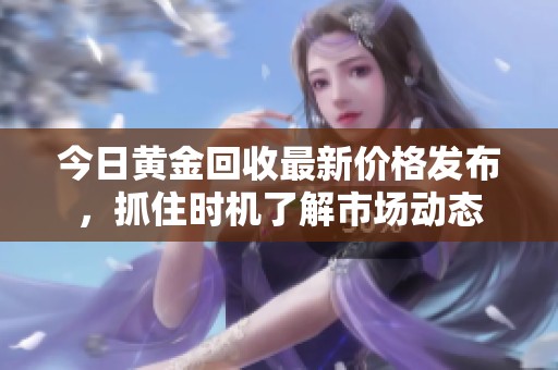 今日黄金回收最新价格发布，抓住时机了解市场动态