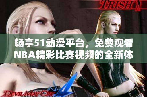畅享51动漫平台，免费观看NBA精彩比赛视频的全新体验！