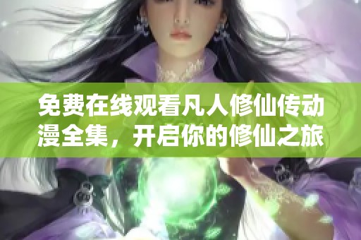 免费在线观看凡人修仙传动漫全集，开启你的修仙之旅尽在此地