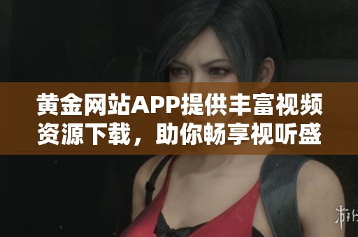 黄金网站APP提供丰富视频资源下载，助你畅享视听盛宴