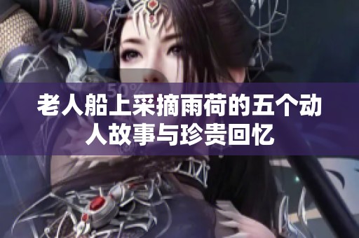 老人船上采摘雨荷的五个动人故事与珍贵回忆