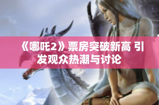 《哪吒2》票房突破新高 引发观众热潮与讨论