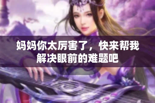 妈妈你太厉害了，快来帮我解决眼前的难题吧