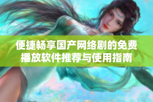 便捷畅享国产网络剧的免费播放软件推荐与使用指南