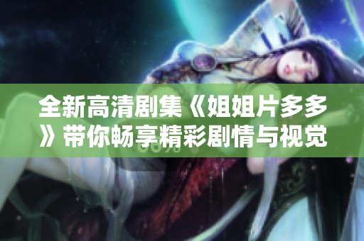 全新高清剧集《姐姐片多多》带你畅享精彩剧情与视觉盛宴