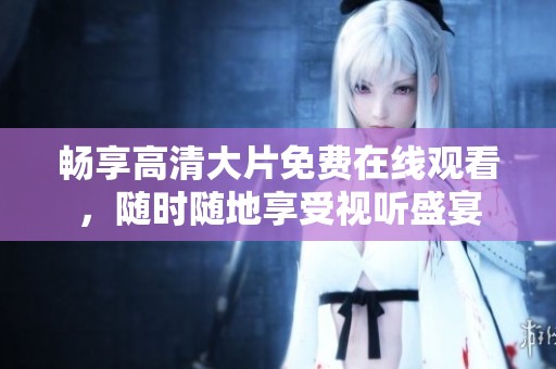 畅享高清大片免费在线观看，随时随地享受视听盛宴