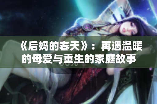 《后妈的春天》：再遇温暖的母爱与重生的家庭故事