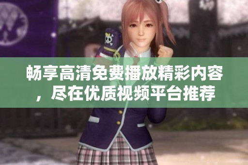 畅享高清免费播放精彩内容，尽在优质视频平台推荐