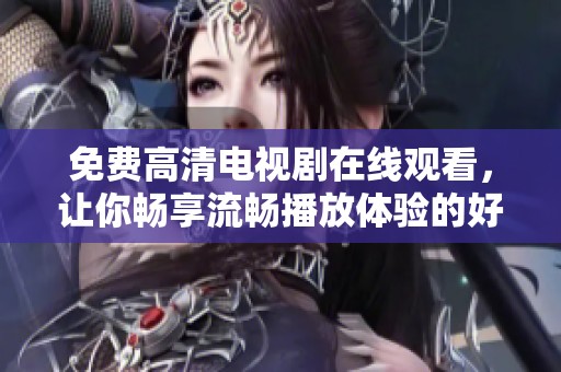 免费高清电视剧在线观看，让你畅享流畅播放体验的好去处