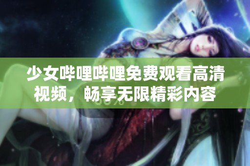 少女哔哩哔哩免费观看高清视频，畅享无限精彩内容