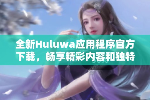 全新Huluwa应用程序官方下载，畅享精彩内容和独特体验