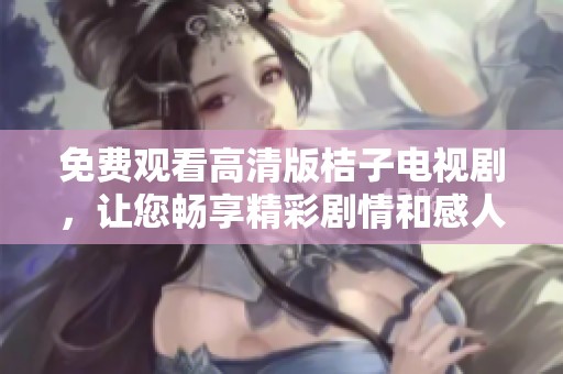 免费观看高清版桔子电视剧，让您畅享精彩剧情和感人故事