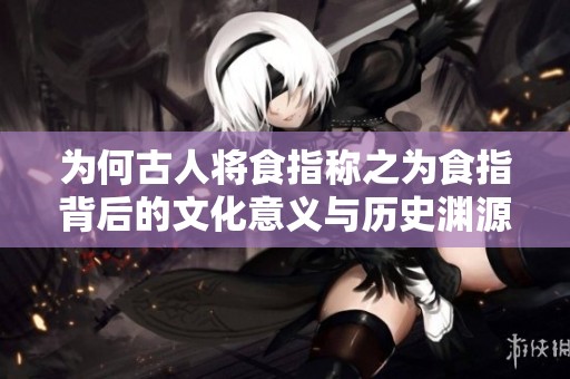 为何古人将食指称之为食指背后的文化意义与历史渊源解析