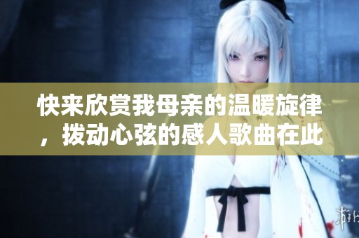 快来欣赏我母亲的温暖旋律，拨动心弦的感人歌曲在此播放