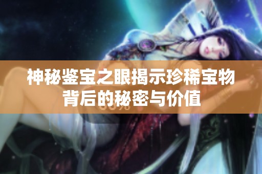 神秘鉴宝之眼揭示珍稀宝物背后的秘密与价值
