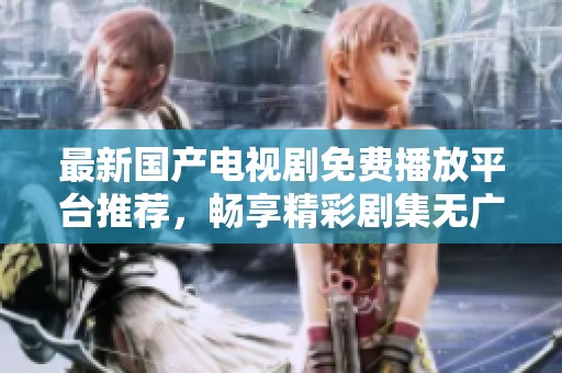 最新国产电视剧免费播放平台推荐，畅享精彩剧集无广告干扰