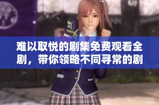 难以取悦的剧集免费观看全剧，带你领略不同寻常的剧情魅力