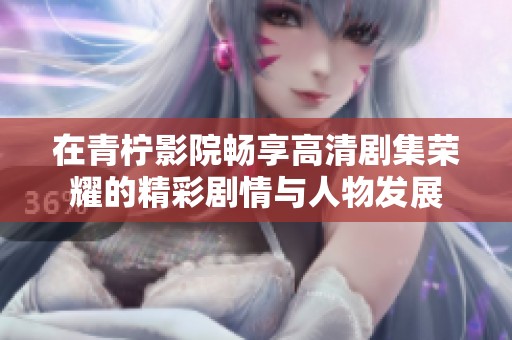在青柠影院畅享高清剧集荣耀的精彩剧情与人物发展