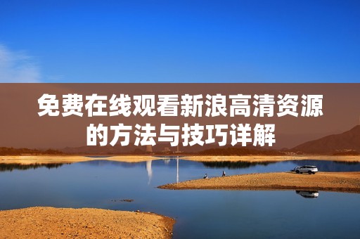 免费在线观看新浪高清资源的方法与技巧详解