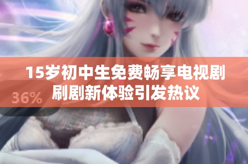 15岁初中生免费畅享电视剧 刷剧新体验引发热议