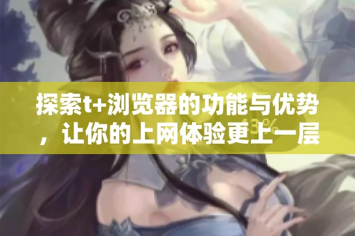 探索t+浏览器的功能与优势，让你的上网体验更上一层楼