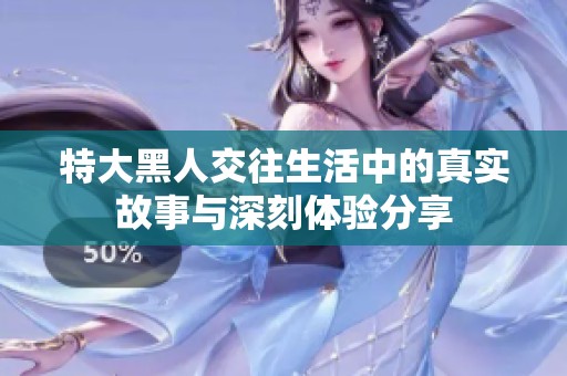 特大黑人交往生活中的真实故事与深刻体验分享